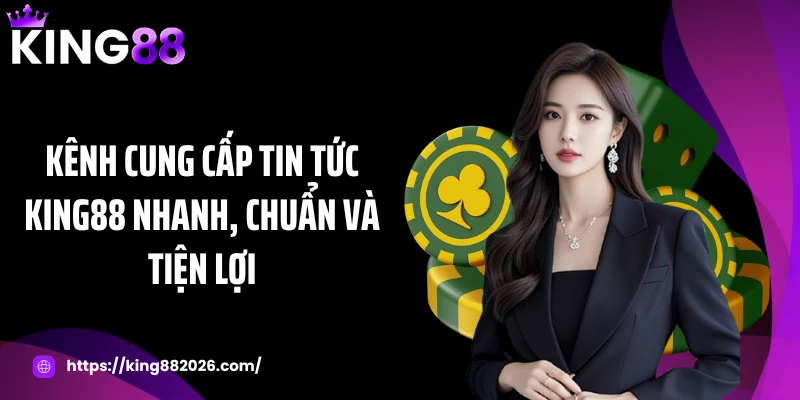 Kênh cung cấp tin tức KING88 nhanh, chuẩn và tiện lợi